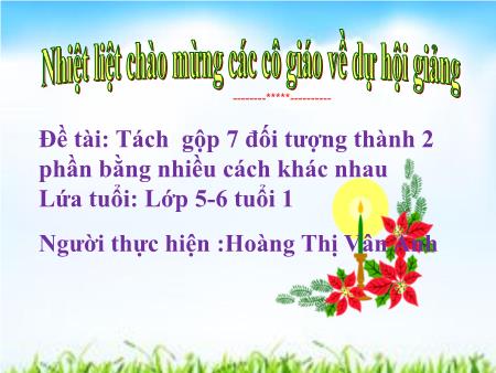 Bài giảng Mầm non Lớp Lá - Đề tài: Tách gộp 7 đối tượng thành 2 phần bằng nhiều cách khác nhau - Hoàng Thị Vân Anh