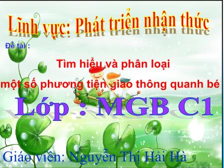 Bài giảng Mầm non Lớp Mẫu giáo bé - Đề tài: Tìm hiểu và phân loại một số phương tiện giao thông quanh bé - Nguyễn Thị Hải Hà