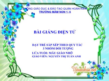 Bài giảng Mầm non Lớp Mẫu giáo nhỡ - Đề tài: Dạy trẻ sắp xếp theo quy tắc 3 nhóm đối tượng - Nguyễn Thị Tuấn Anh