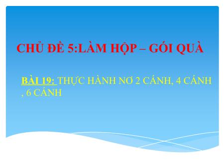 Bài giảng Mĩ thuật Lớp 9 - Chủ đề 5: Làm hộp - Gói quà. Bài 19: Thực hành nơ 2 cánh, 4 cánh, 6 cánh