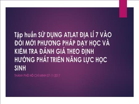 Bài giảng tập huấn sử dụng Atlat Địa Lí 7 vào đổi mới phương pháp dạy học và kiểm tra đánh giá theo hướng phát triển năng lực học