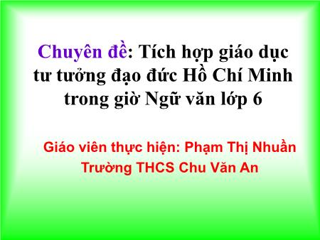 Chuyên đề: Tích hợp giáo dục tư tưởng đạo đức Hồ Chí Minh trong giờ Ngữ văn lớp 6 - Phạm Thị Nhuần