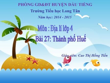Bài giảng Địa lí Lớp 4 - Bài 27: Thành phố Huế - Năm học 2014-2015 - Cao Thị Hồng Tiến