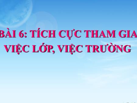 Bài giảng môn Đạo Đức Lớp 6 - Bài 6: Tích cực tham gia việc lớp, việc trường