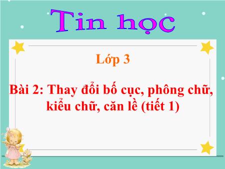 Bài giảng Tin học Lớp 3 - Bài 2: Thay đổi bố cục, phông chữ, kiểu chữ, căn lề (Tiết 1)