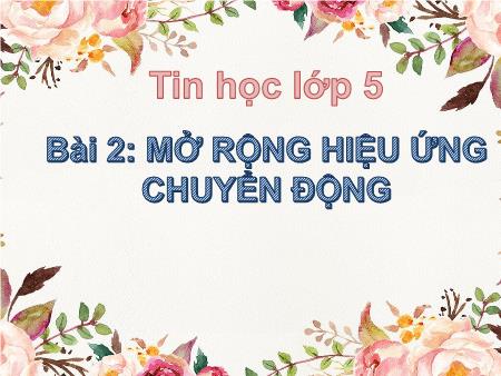 Bài giảng Tin học Lớp 5 - Bài 2: Mở rộng hiệu ứng chuyển động