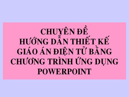 Chuyên đề Hướng dẫn thiết kế giáo án điện tử bằng chương trình ứng dụng Powerpoint